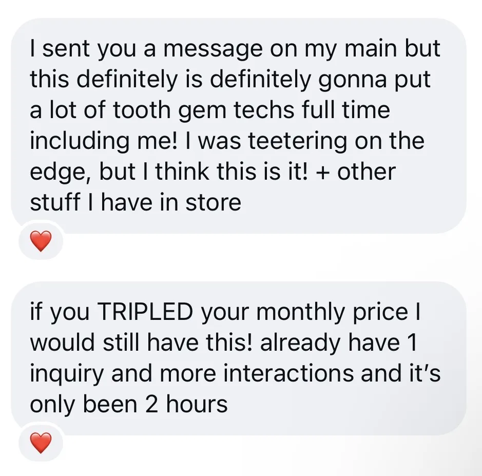 This definitely is gonna put a lot of tooth gem techs full time including me! I was teetering on the edge, but I think this is it! If you TRIPLED your monthly price I would still have this! Already have 1 inquiry and more interactions and it's only been 2 hours