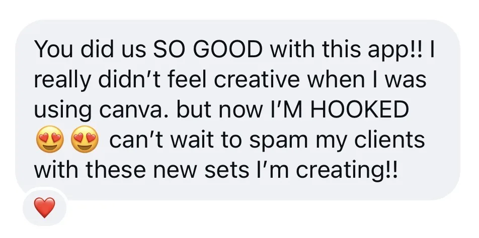 You did us SO GOOD with this app!! I really didn't feel creative when I was using canva. but now I'M HOOKED, can't wait to spam my clients with these new sets I'm creating!!