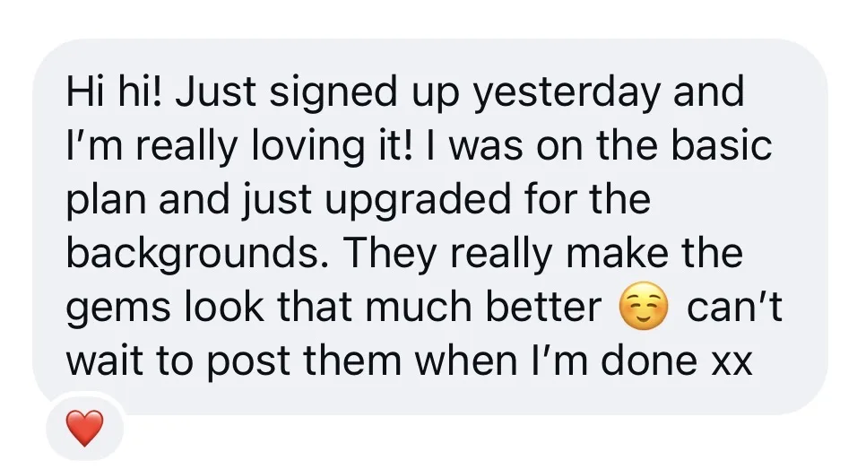 Hi hi! Just signed up yesterday and I'm really loving it! I was on the basic plan and just upgraded for the backgrounds. They really make the gems look that much better, can't wait to post them when I'm done xx